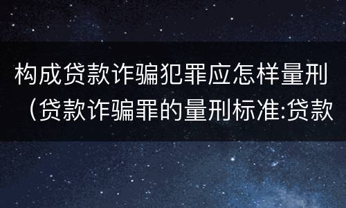 构成贷款诈骗犯罪应怎样量刑（贷款诈骗罪的量刑标准:贷款诈骗罪的刑罚规定）