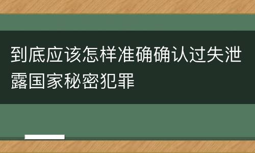 到底应该怎样准确确认过失泄露国家秘密犯罪