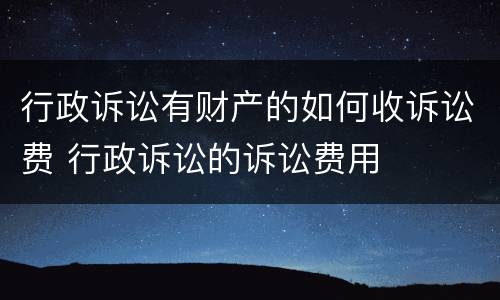 行政诉讼有财产的如何收诉讼费 行政诉讼的诉讼费用