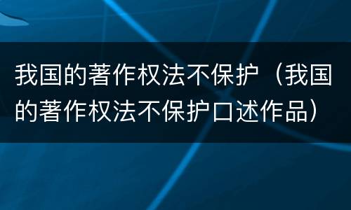 我国的著作权法不保护（我国的著作权法不保护口述作品）