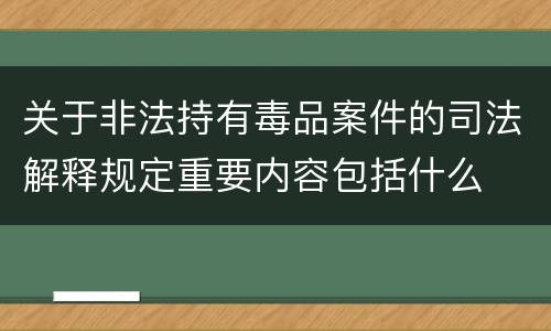 关于非法持有毒品案件的司法解释规定重要内容包括什么