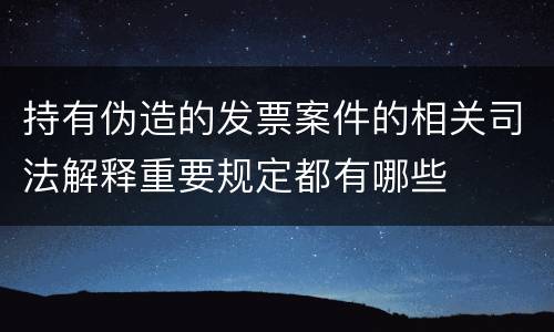 持有伪造的发票案件的相关司法解释重要规定都有哪些
