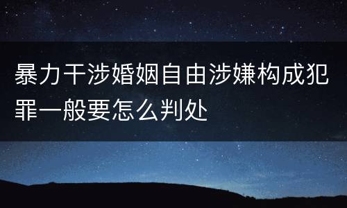 暴力干涉婚姻自由涉嫌构成犯罪一般要怎么判处