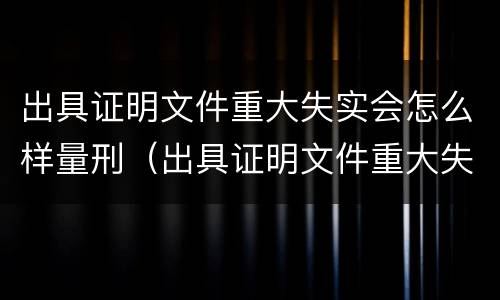 出具证明文件重大失实会怎么样量刑（出具证明文件重大失实罪量刑）