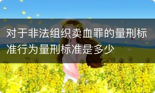 对于非法组织卖血罪的量刑标准行为量刑标准是多少