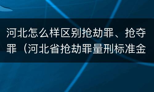 河北怎么样区别抢劫罪、抢夺罪（河北省抢劫罪量刑标准金额）