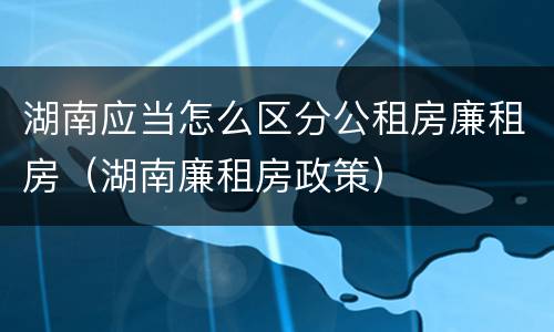 湖南应当怎么区分公租房廉租房（湖南廉租房政策）