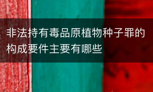 非法持有毒品原植物种子罪的构成要件主要有哪些