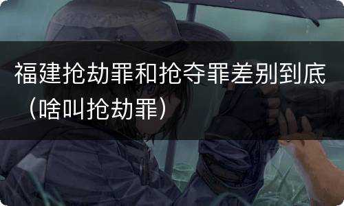 福建抢劫罪和抢夺罪差别到底（啥叫抢劫罪）