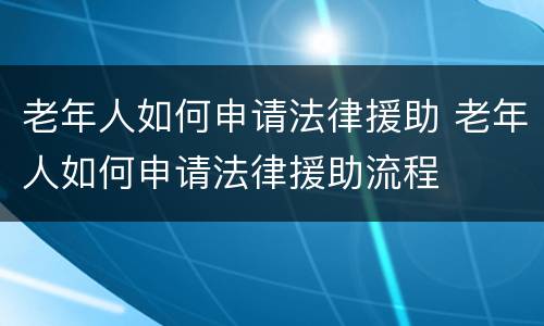 老年人如何申请法律援助 老年人如何申请法律援助流程