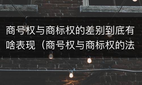 商号权与商标权的差别到底有啥表现（商号权与商标权的法律冲突与解决）