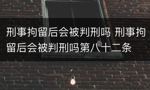 刑事拘留后会被判刑吗 刑事拘留后会被判刑吗第八十二条