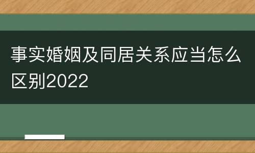 事实婚姻及同居关系应当怎么区别2022