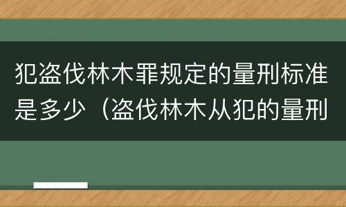 犯盗伐林木罪规定的量刑标准是多少（盗伐林木从犯的量刑）