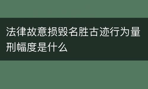 法律故意损毁名胜古迹行为量刑幅度是什么