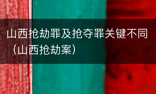 山西抢劫罪及抢夺罪关键不同（山西抢劫案）