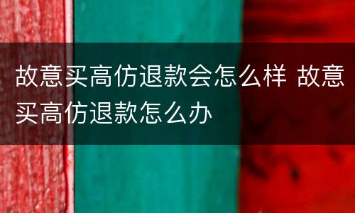 故意买高仿退款会怎么样 故意买高仿退款怎么办