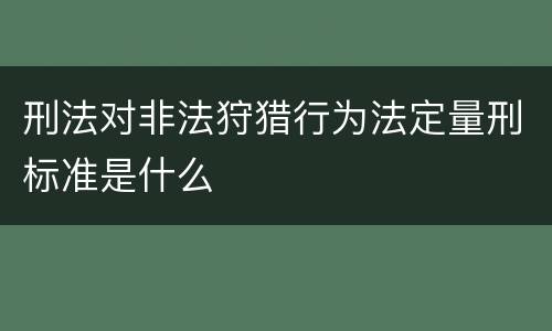 刑法对非法狩猎行为法定量刑标准是什么