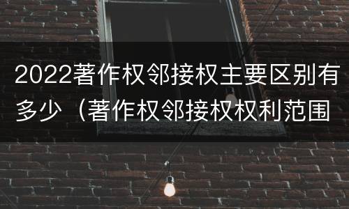 2022著作权邻接权主要区别有多少（著作权邻接权权利范围）