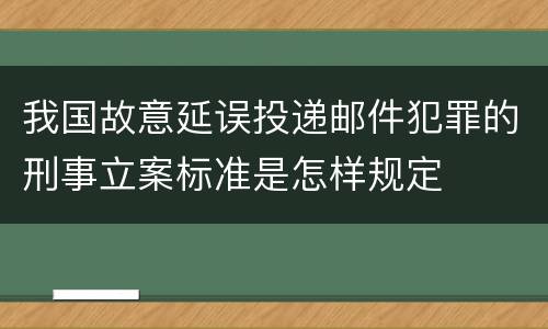 我国故意延误投递邮件犯罪的刑事立案标准是怎样规定