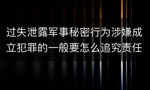 过失泄露军事秘密行为涉嫌成立犯罪的一般要怎么追究责任