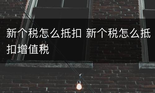 新个税怎么抵扣 新个税怎么抵扣增值税