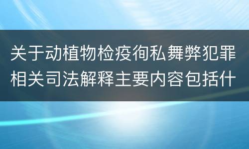关于动植物检疫徇私舞弊犯罪相关司法解释主要内容包括什么