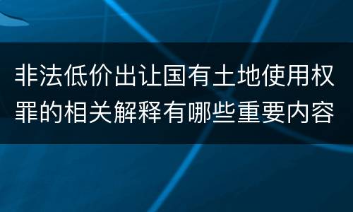 非法低价出让国有土地使用权罪的相关解释有哪些重要内容