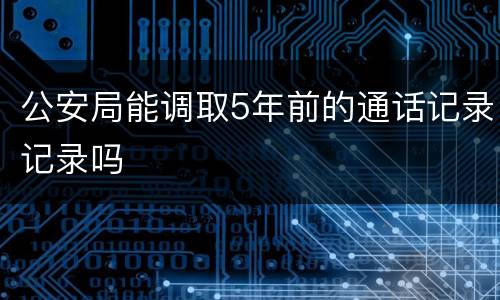 公安局能调取5年前的通话记录记录吗