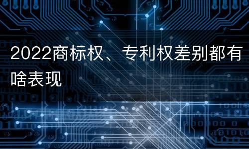 2022商标权、专利权差别都有啥表现