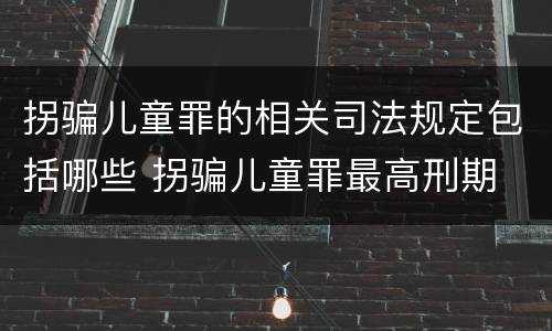 拐骗儿童罪的相关司法规定包括哪些 拐骗儿童罪最高刑期