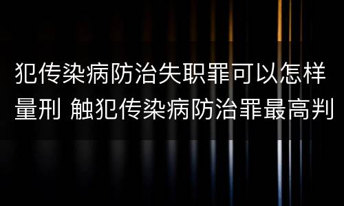 犯传染病防治失职罪可以怎样量刑 触犯传染病防治罪最高判几年