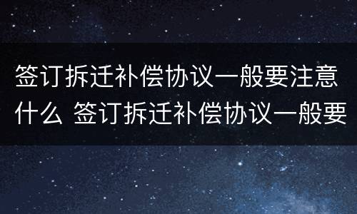 签订拆迁补偿协议一般要注意什么 签订拆迁补偿协议一般要注意什么细节