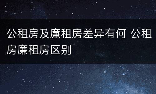 公租房及廉租房差异有何 公租房廉租房区别