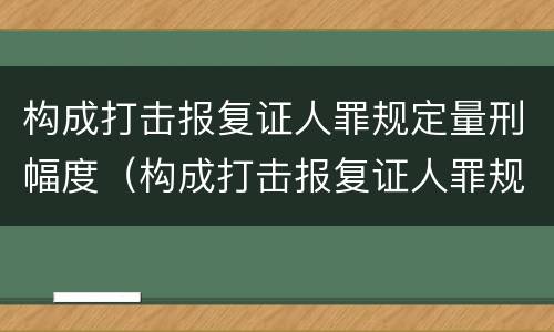 构成打击报复证人罪规定量刑幅度（构成打击报复证人罪规定量刑幅度是多少）