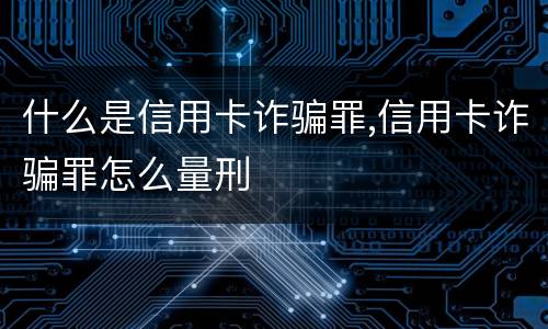 什么是信用卡诈骗罪,信用卡诈骗罪怎么量刑
