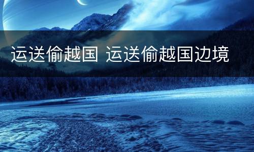 运送偷越国 运送偷越国边境
