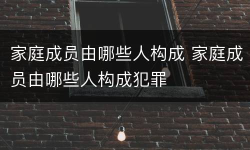 家庭成员由哪些人构成 家庭成员由哪些人构成犯罪