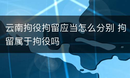 云南拘役拘留应当怎么分别 拘留属于拘役吗
