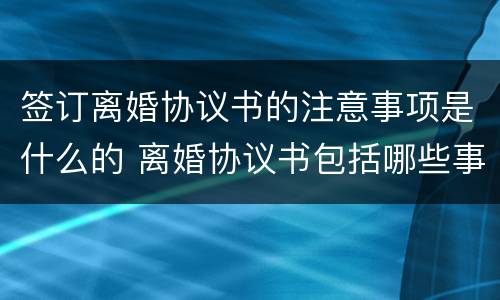 签订离婚协议书的注意事项是什么的 离婚协议书包括哪些事项