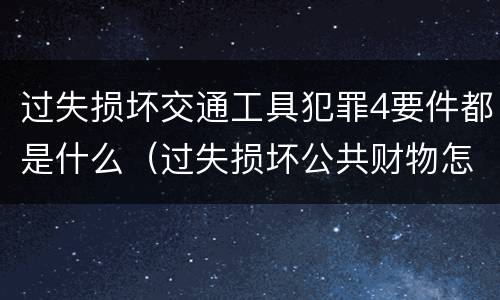过失损坏交通工具犯罪4要件都是什么（过失损坏公共财物怎么处理）
