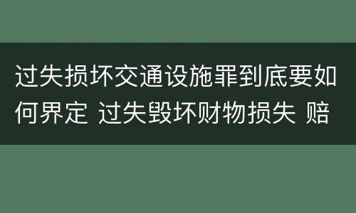 过失损坏交通设施罪到底要如何界定 过失毁坏财物损失 赔偿标准