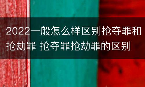 2022一般怎么样区别抢夺罪和抢劫罪 抢夺罪抢劫罪的区别