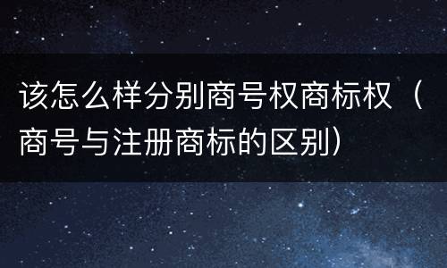 该怎么样分别商号权商标权（商号与注册商标的区别）