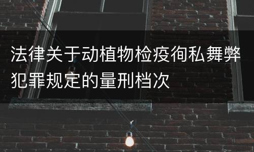 法律关于动植物检疫徇私舞弊犯罪规定的量刑档次