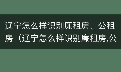 辽宁怎么样识别廉租房、公租房（辽宁怎么样识别廉租房,公租房的真假）