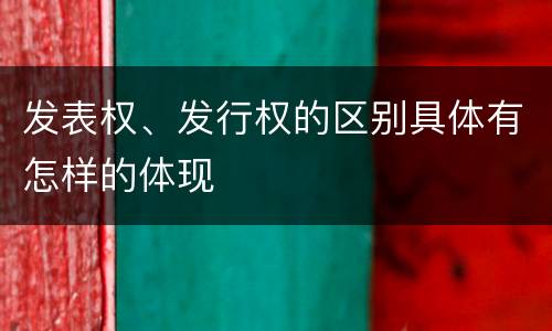 发表权、发行权的区别具体有怎样的体现