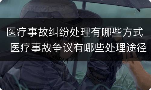 医疗事故纠纷处理有哪些方式 医疗事故争议有哪些处理途径