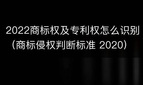 2022商标权及专利权怎么识别（商标侵权判断标准 2020）