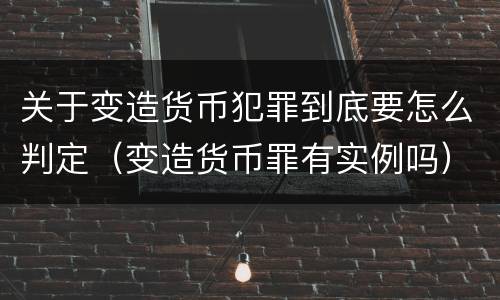 关于变造货币犯罪到底要怎么判定（变造货币罪有实例吗）